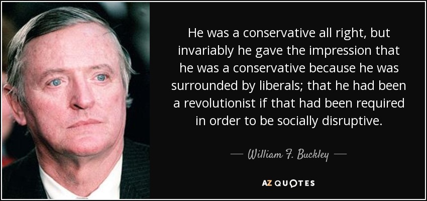 He was a conservative all right, but invariably he gave the impression that he was a conservative because he was surrounded by liberals; that he had been a revolutionist if that had been required in order to be socially disruptive. - William F. Buckley, Jr.