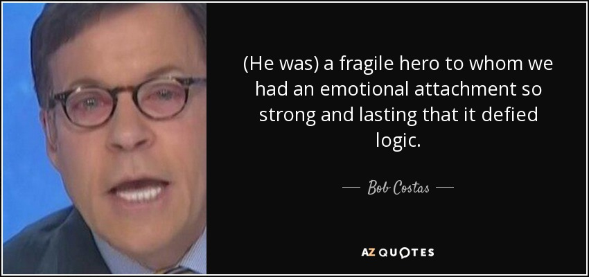 (He was) a fragile hero to whom we had an emotional attachment so strong and lasting that it defied logic. - Bob Costas