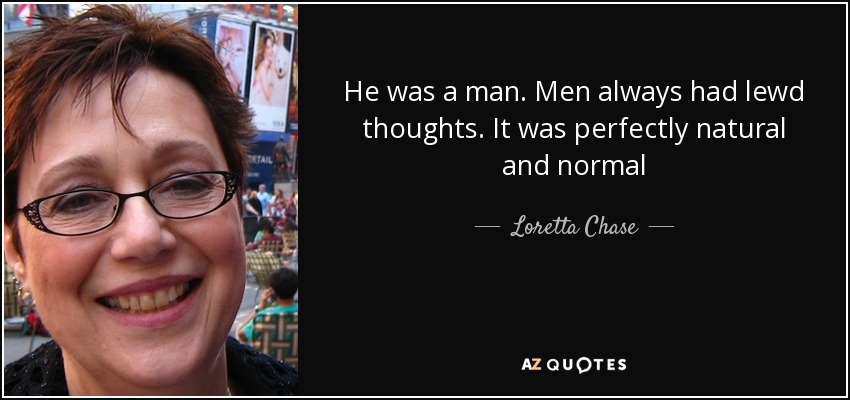 He was a man. Men always had lewd thoughts. It was perfectly natural and normal - Loretta Chase