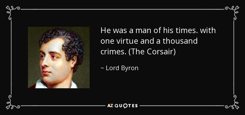 He was a man of his times. with one virtue and a thousand crimes. (The Corsair) - Lord Byron