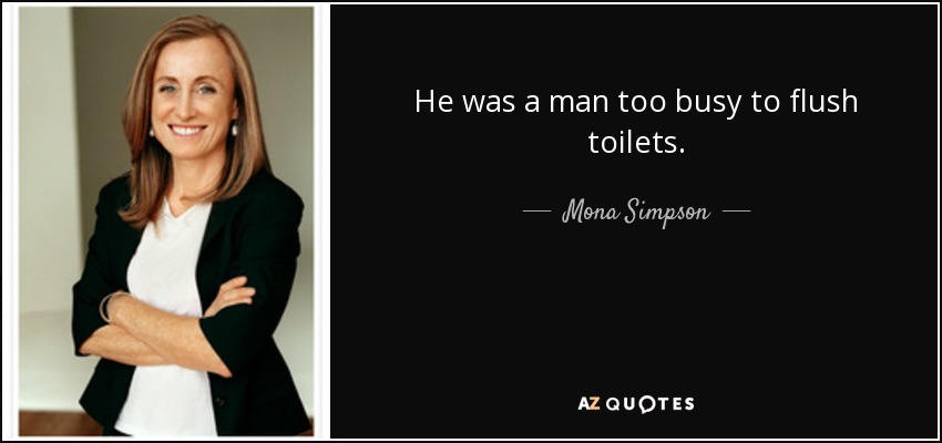 He was a man too busy to flush toilets. - Mona Simpson