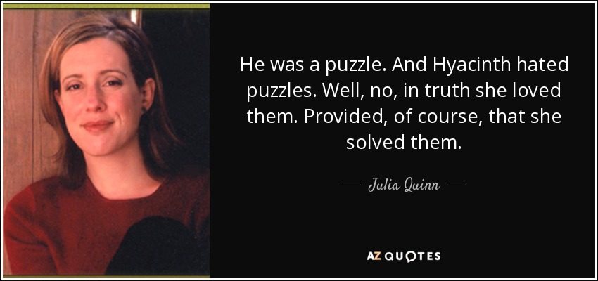 He was a puzzle. And Hyacinth hated puzzles. Well, no, in truth she loved them. Provided, of course, that she solved them. - Julia Quinn