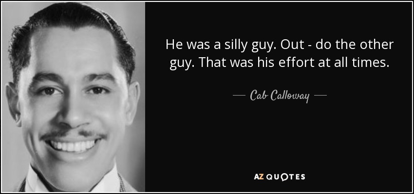 He was a silly guy. Out - do the other guy. That was his effort at all times. - Cab Calloway