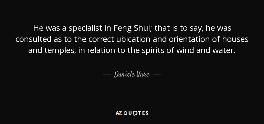 He was a specialist in Feng Shui; that is to say, he was consulted as to the correct ubication and orientation of houses and temples, in relation to the spirits of wind and water. - Daniele Vare