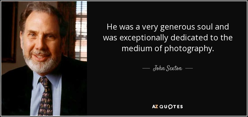 He was a very generous soul and was exceptionally dedicated to the medium of photography. - John Sexton