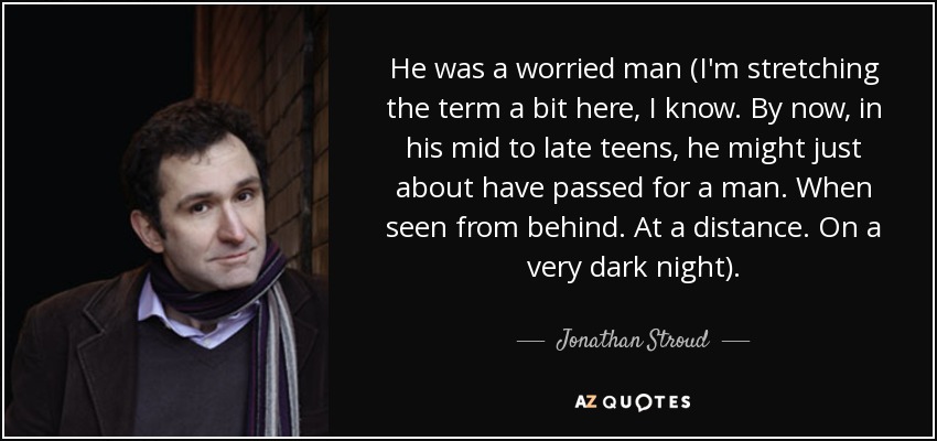 He was a worried man (I'm stretching the term a bit here, I know. By now, in his mid to late teens, he might just about have passed for a man. When seen from behind. At a distance. On a very dark night). - Jonathan Stroud
