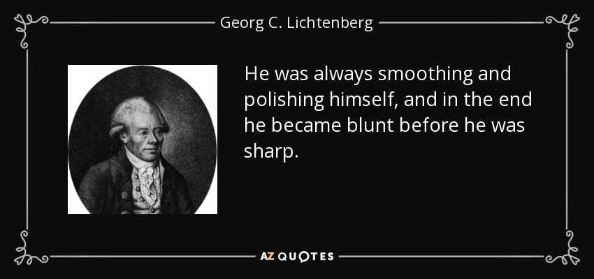 He was always smoothing and polishing himself, and in the end he became blunt before he was sharp. - Georg C. Lichtenberg