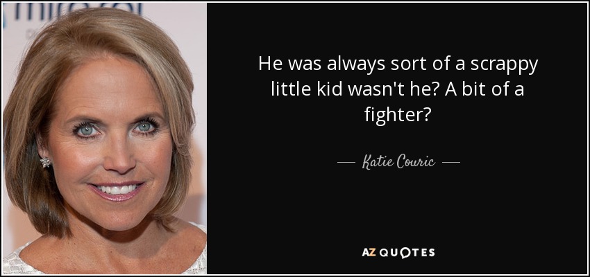 He was always sort of a scrappy little kid wasn't he? A bit of a fighter? - Katie Couric