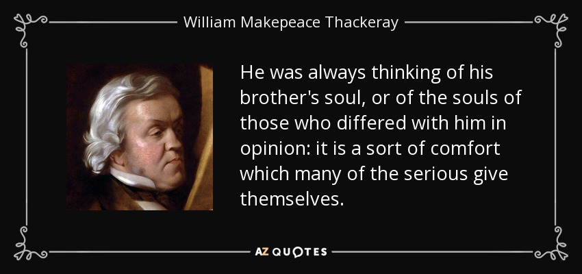 He was always thinking of his brother's soul, or of the souls of those who differed with him in opinion: it is a sort of comfort which many of the serious give themselves. - William Makepeace Thackeray
