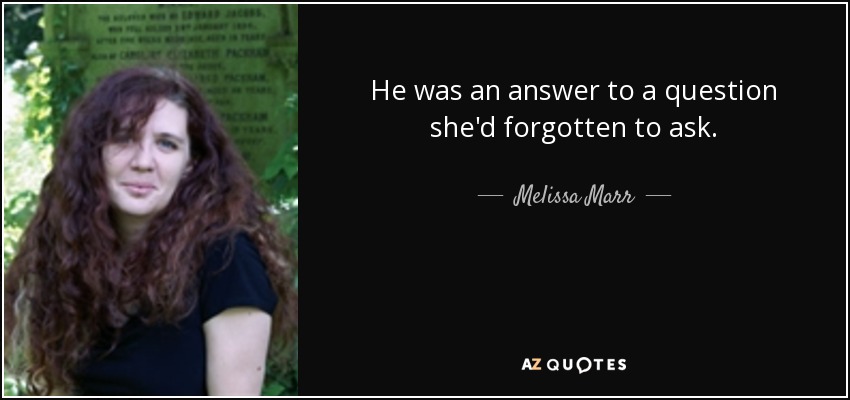 He was an answer to a question she'd forgotten to ask. - Melissa Marr