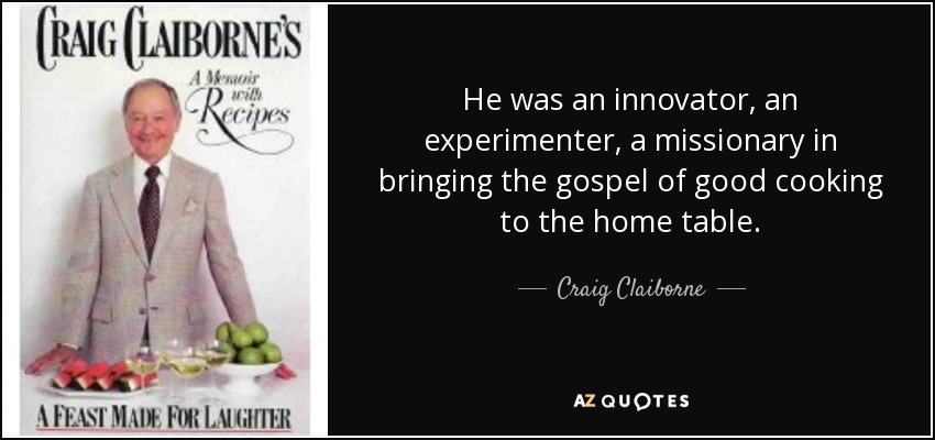 He was an innovator, an experimenter, a missionary in bringing the gospel of good cooking to the home table. - Craig Claiborne