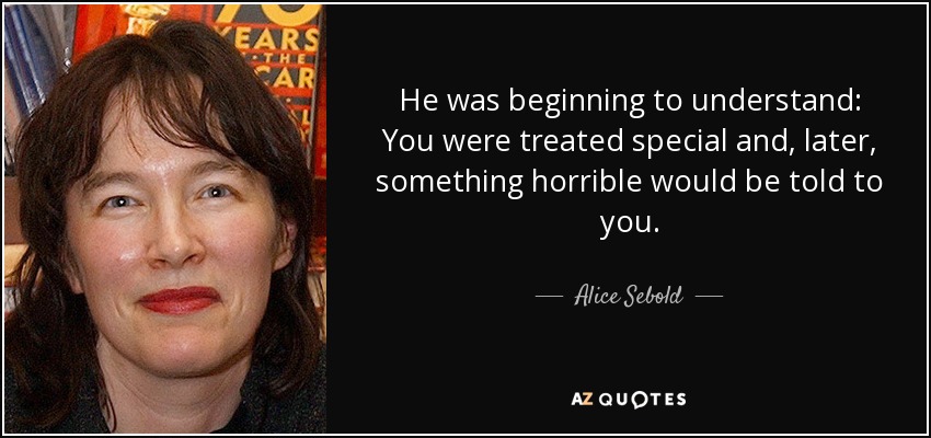 He was beginning to understand: You were treated special and, later, something horrible would be told to you. - Alice Sebold