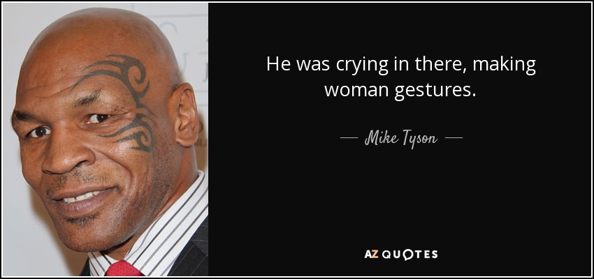 He was crying in there, making woman gestures. - Mike Tyson