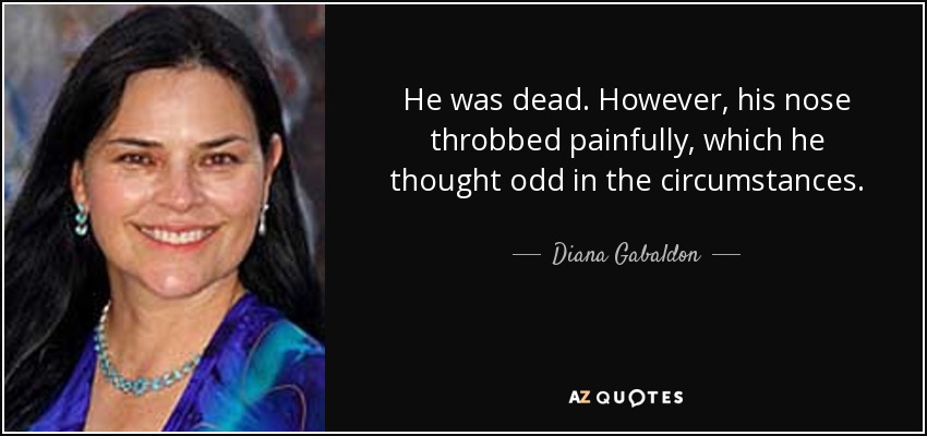 He was dead. However, his nose throbbed painfully, which he thought odd in the circumstances. - Diana Gabaldon