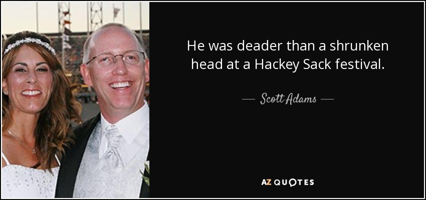 He was deader than a shrunken head at a Hackey Sack festival. - Scott Adams