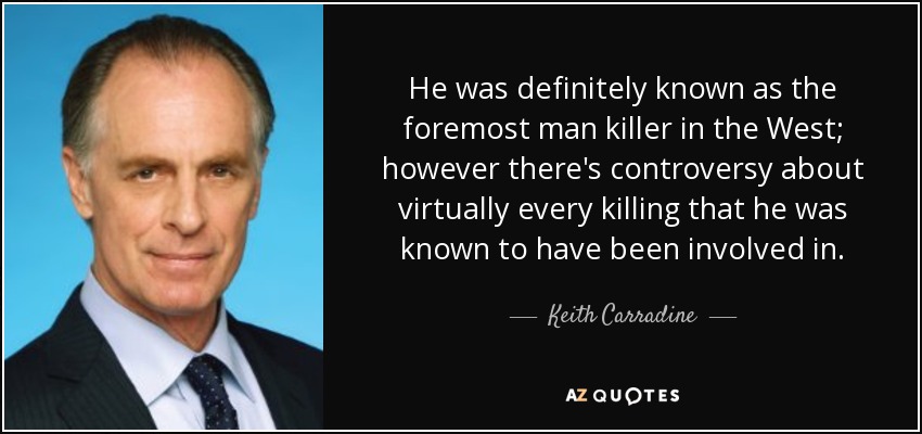 He was definitely known as the foremost man killer in the West; however there's controversy about virtually every killing that he was known to have been involved in. - Keith Carradine