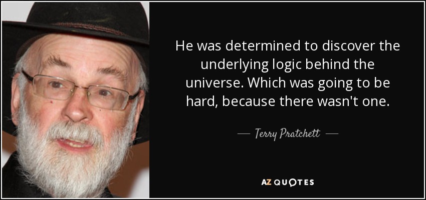 He was determined to discover the underlying logic behind the universe. Which was going to be hard, because there wasn't one. - Terry Pratchett