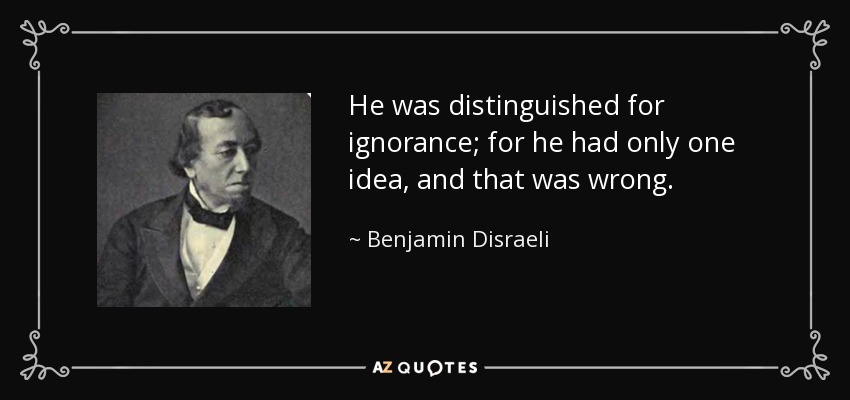 He was distinguished for ignorance; for he had only one idea, and that was wrong. - Benjamin Disraeli