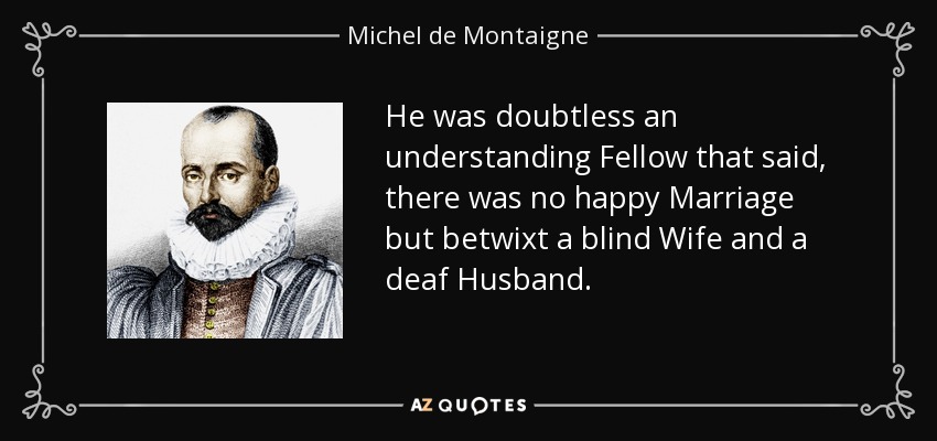 He was doubtless an understanding Fellow that said, there was no happy Marriage but betwixt a blind Wife and a deaf Husband. - Michel de Montaigne