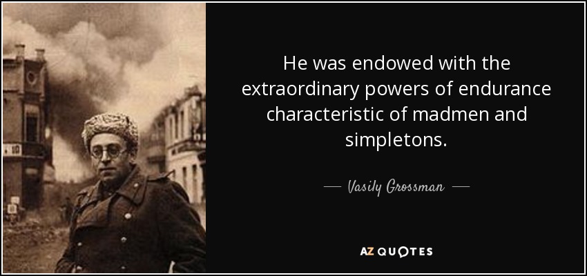 He was endowed with the extraordinary powers of endurance characteristic of madmen and simpletons. - Vasily Grossman