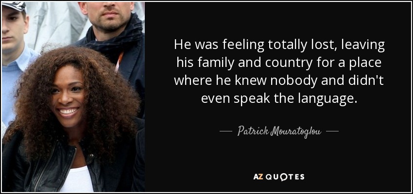 He was feeling totally lost, leaving his family and country for a place where he knew nobody and didn't even speak the language. - Patrick Mouratoglou