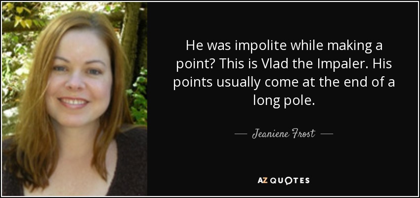 He was impolite while making a point? This is Vlad the Impaler. His points usually come at the end of a long pole. - Jeaniene Frost