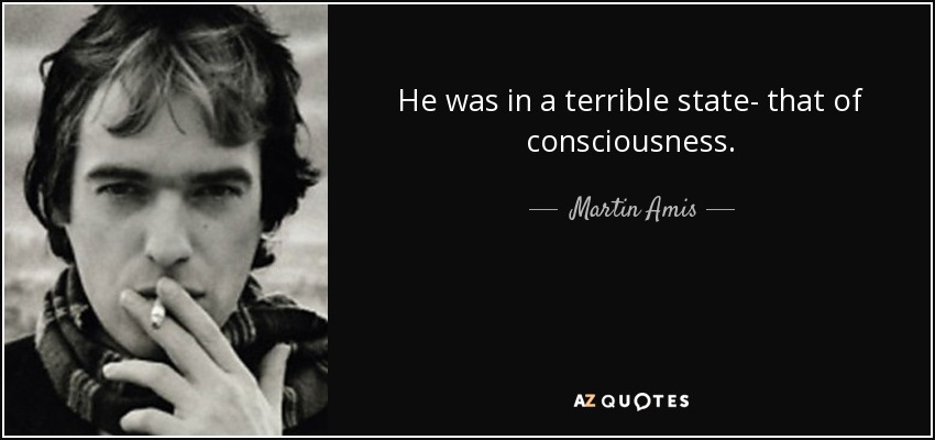 He was in a terrible state- that of consciousness. - Martin Amis