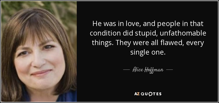 He was in love, and people in that condition did stupid, unfathomable things. They were all flawed, every single one. - Alice Hoffman