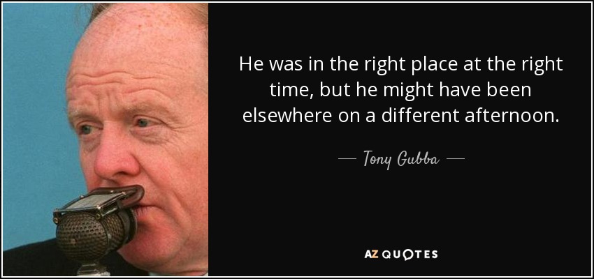 He was in the right place at the right time, but he might have been elsewhere on a different afternoon. - Tony Gubba