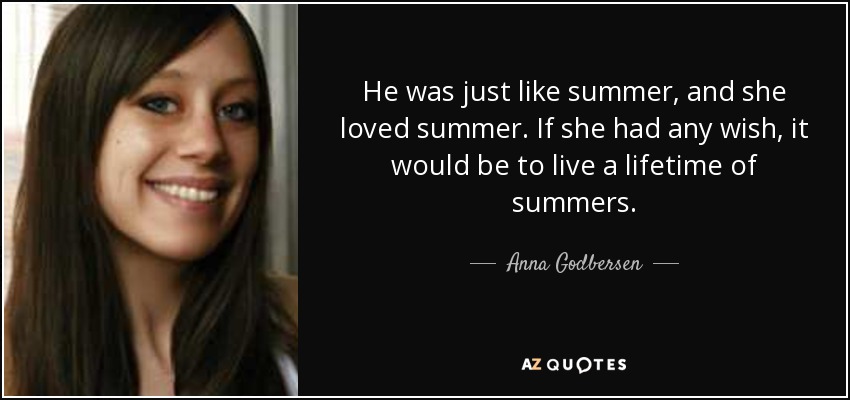 He was just like summer, and she loved summer. If she had any wish, it would be to live a lifetime of summers. - Anna Godbersen