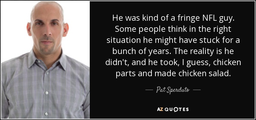 He was kind of a fringe NFL guy. Some people think in the right situation he might have stuck for a bunch of years. The reality is he didn't, and he took, I guess, chicken parts and made chicken salad. - Pat Sperduto