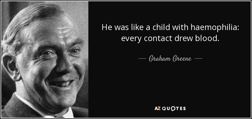 He was like a child with haemophilia: every contact drew blood. - Graham Greene