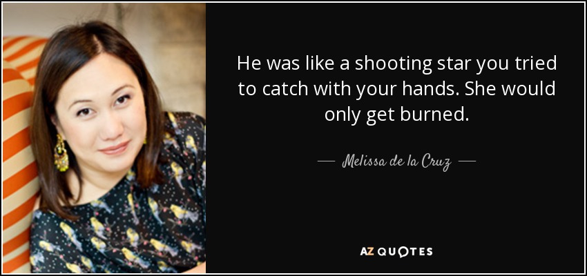 He was like a shooting star you tried to catch with your hands. She would only get burned. - Melissa de la Cruz