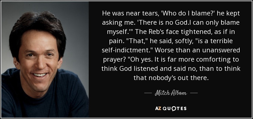 He was near tears, 'Who do I blame?' he kept asking me. 'There is no God.I can only blame myself.'