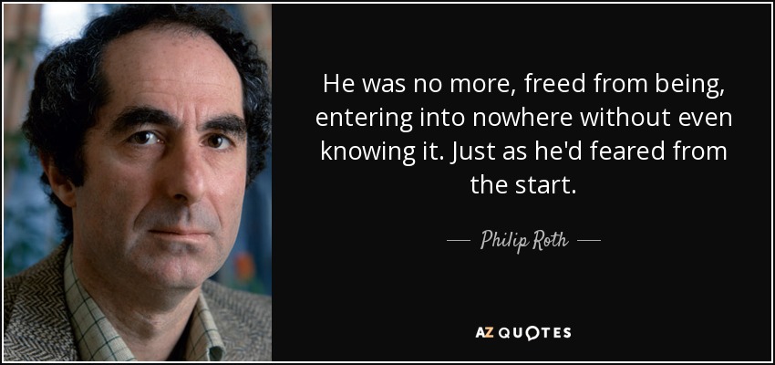 He was no more, freed from being, entering into nowhere without even knowing it. Just as he'd feared from the start. - Philip Roth