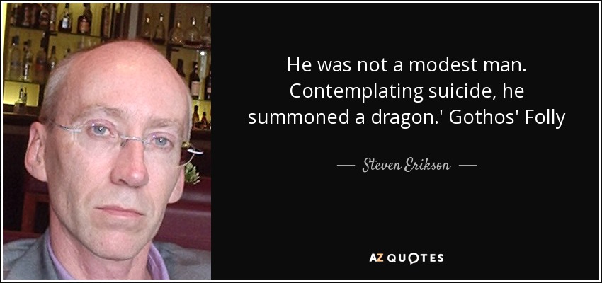 He was not a modest man. Contemplating suicide, he summoned a dragon.' Gothos' Folly - Steven Erikson