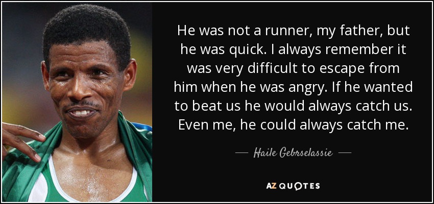 He was not a runner, my father, but he was quick. I always remember it was very difficult to escape from him when he was angry. If he wanted to beat us he would always catch us. Even me, he could always catch me. - Haile Gebrselassie