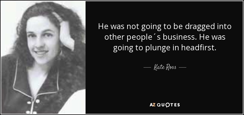 He was not going to be dragged into other people´s business. He was going to plunge in headfirst. - Kate Ross