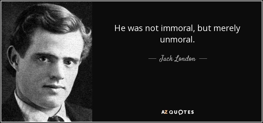 He was not immoral, but merely unmoral. - Jack London