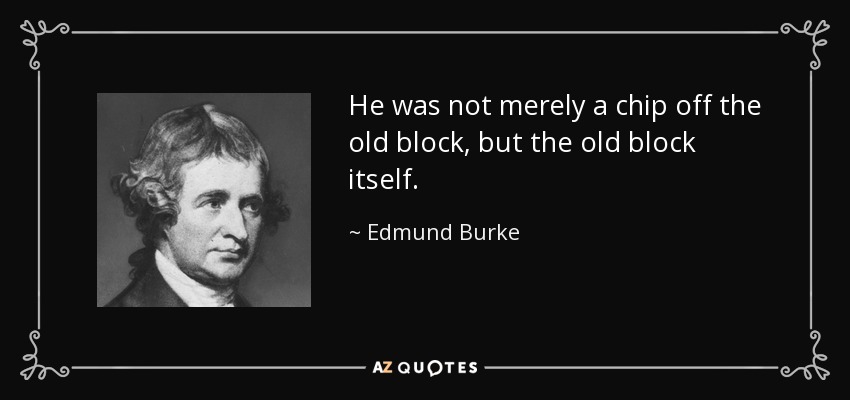 He was not merely a chip off the old block, but the old block itself. - Edmund Burke