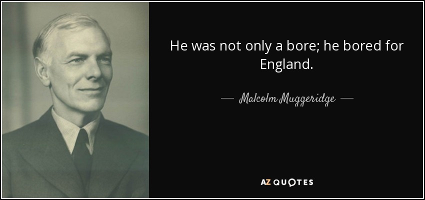 He was not only a bore; he bored for England. - Malcolm Muggeridge