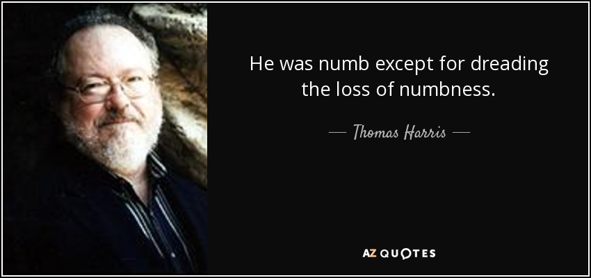 He was numb except for dreading the loss of numbness. - Thomas Harris