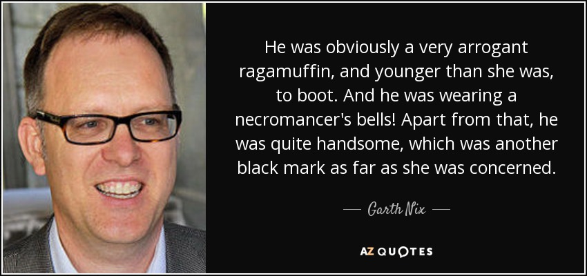 He was obviously a very arrogant ragamuffin, and younger than she was, to boot. And he was wearing a necromancer's bells! Apart from that, he was quite handsome, which was another black mark as far as she was concerned. - Garth Nix