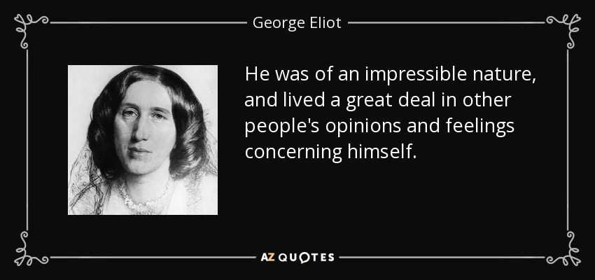 He was of an impressible nature, and lived a great deal in other people's opinions and feelings concerning himself. - George Eliot