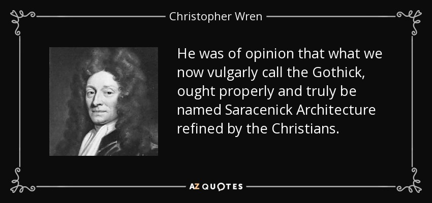He was of opinion that what we now vulgarly call the Gothick, ought properly and truly be named Saracenick Architecture refined by the Christians. - Christopher Wren