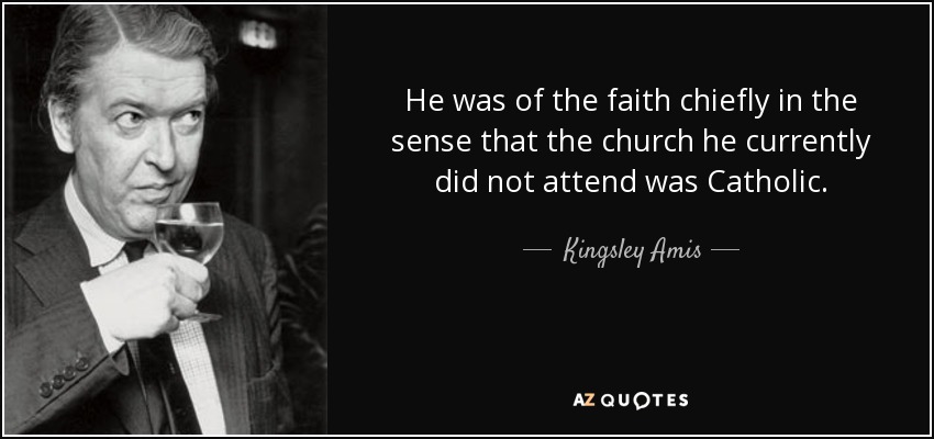 He was of the faith chiefly in the sense that the church he currently did not attend was Catholic. - Kingsley Amis