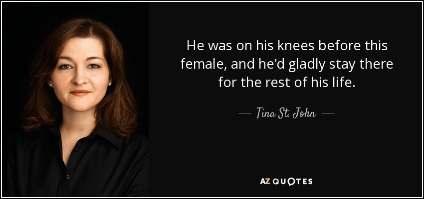 He was on his knees before this female, and he'd gladly stay there for the rest of his life. - Tina St. John