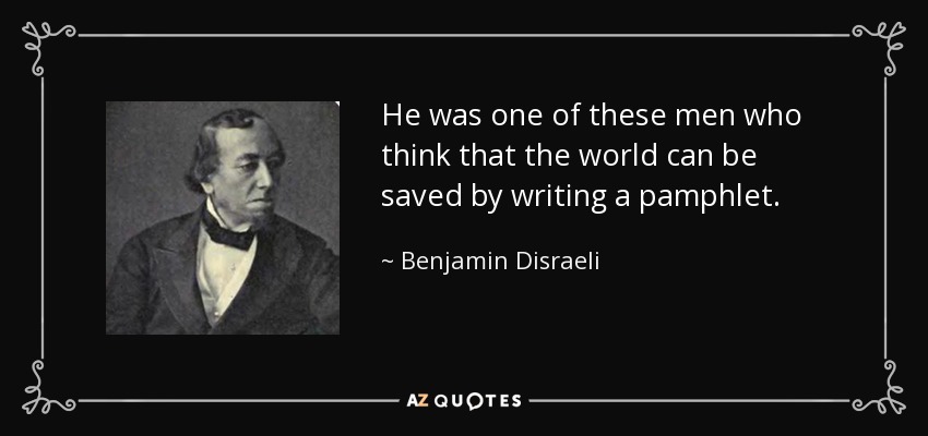 He was one of these men who think that the world can be saved by writing a pamphlet. - Benjamin Disraeli