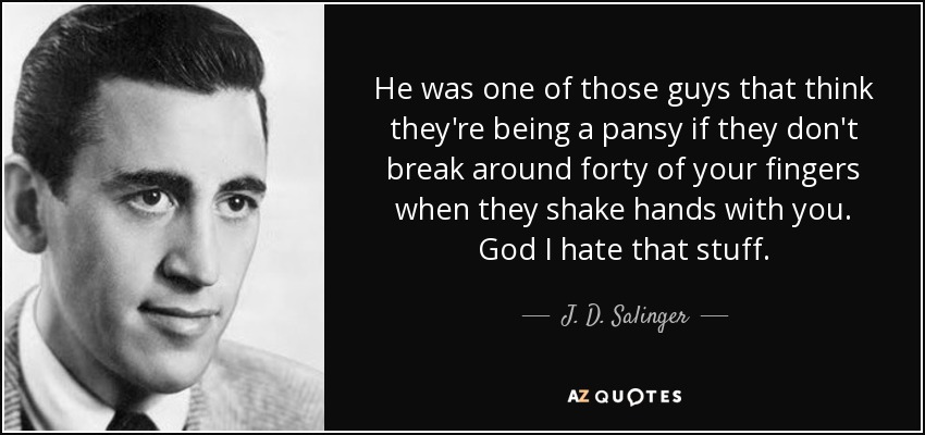 He was one of those guys that think they're being a pansy if they don't break around forty of your fingers when they shake hands with you. God I hate that stuff. - J. D. Salinger