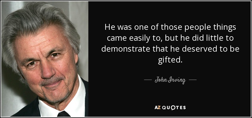He was one of those people things came easily to, but he did little to demonstrate that he deserved to be gifted. - John Irving